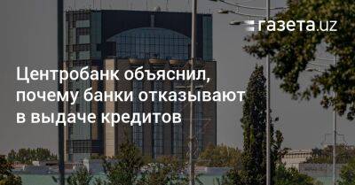 ЦБ объяснил, почему банки отказывают в выдаче кредитов - gazeta.uz - Узбекистан