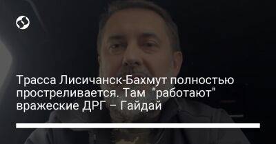 Трасса Лисичанск-Бахмут полностью простреливается. Там "работают" вражеские ДРГ – Гайдай - liga.net - Россия - Украина - Луганская обл. - Лисичанск - Северодонецк
