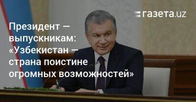 Шавкат Мирзиеев - Президент — выпускникам: «Узбекистан — страна поистине огромных возможностей» - gazeta.uz - Узбекистан