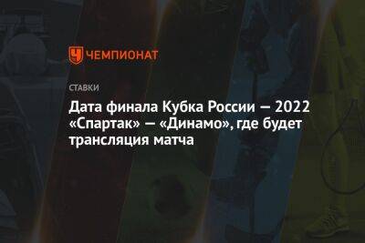 Дата финала Кубка России — 2022 «Спартак» — «Динамо», где будет трансляция матча - championat.com - Москва - Россия - респ. Алания