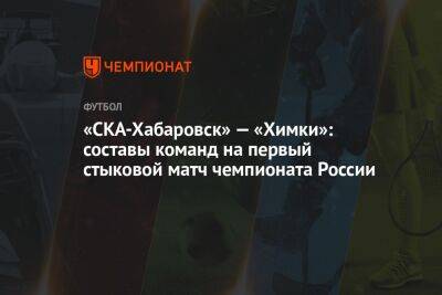 Владимир Ленин - «СКА-Хабаровск» — «Химки»: составы команд на первый стыковой матч чемпионата России - championat.com - Россия - Санкт-Петербург - Хабаровск