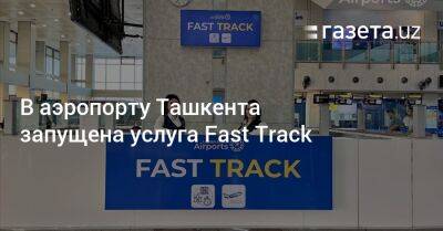 В аэропорту Ташкента запущена услуга Fast Track - gazeta.uz - Узбекистан - Ташкент