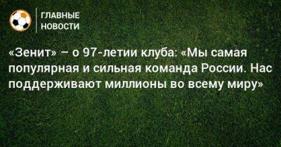 «Зенит» – о 97-летии клуба: «Мы самая популярная и сильная команда России. Нас поддерживают миллионы во всему миру» - bombardir.ru - Россия - Англия