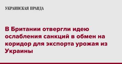 Бен Уоллес - В Британии отвергли идею ослабления санкций в обмен на коридор для экспорта урожая из Украины - pravda.com.ua - Украина - Англия