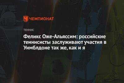 Феликс Оже-Альяссим - Феликс Оже-Альяссим: российские теннисисты заслуживают участия в Уимблдоне так же, как и я - championat.com - Канада