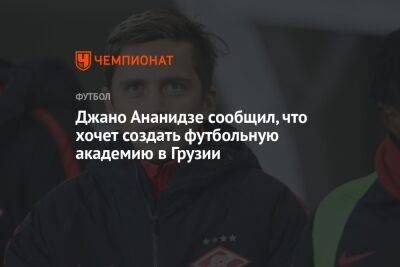 Андрей Панков - Джано Ананидзе сообщил, что хочет создать футбольную академию в Грузии - championat.com - Москва - Россия - Грузия