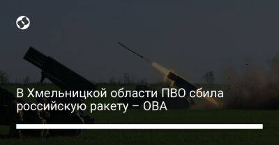 Сергей Гамалий - В Хмельницкой области ПВО сбила российскую ракету – ОВА - liga.net - Украина - Хмельницкая обл.