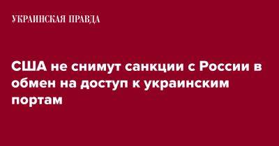 Нед Прайс - США не снимут санкции с России в обмен на доступ к украинским портам - pravda.com.ua - Россия - США - Украина