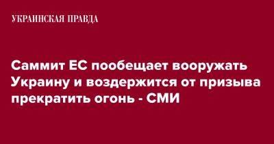 Саммит ЕС пообещает вооружать Украину и воздержится от призыва прекратить огонь - СМИ - pravda.com.ua - Украина