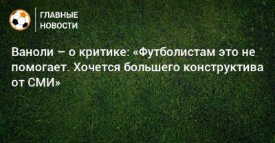 Паоло Ваноль - Ваноли – о критике: «Футболистам это не помогает. Хочется большего конструктива от СМИ» - bombardir.ru