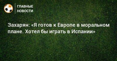 Алексей Миранчук - Арсен Захарян - Захарян: «Я готов к Европе в моральном плане. Хотел бы играть в Испании» - bombardir.ru - Испания