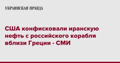 США конфисковали иранскую нефть с российского корабля вблизи Греции - СМИ - pravda.com.ua - США - Греция - Reuters