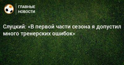 Леонид Слуцкий - Слуцкий: «В первой части сезона я допустил много тренерских ошибок» - bombardir.ru - Россия