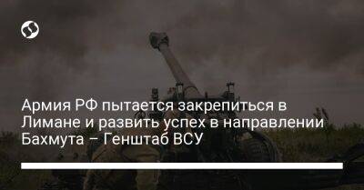 Бахмут Всу - Армия РФ пытается закрепиться в Лимане и развить успех в направлении Бахмута – Генштаб ВСУ - liga.net - Россия - Украина - Белоруссия - Донецк - Курская обл. - Славянск - Луганск - Херсонская обл. - Северодонецк - Брянская обл.