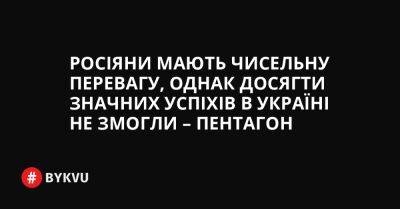 Росіяни мають чисельну перевагу, однак досягти значних успіхів в Україні не змогли – Пентагон - bykvu.com - США - Україна - місто Київ - Росія - місто Маріуполь