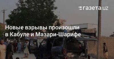 Антониу Гутерриш - Новые взрывы произошли в Кабуле и Мазари-Шарифе - gazeta.uz - Узбекистан - Афганистан