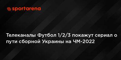 Александр Петраков - Телеканалы Футбол 1/2/3 покажут сериал о пути сборной Украины на ЧМ-2022 - sportarena.com - Украина - Шотландия - Катар