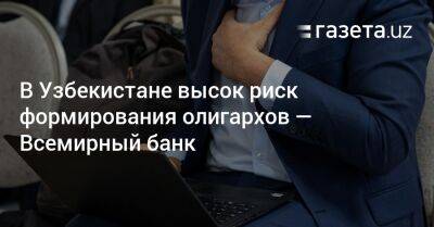 В Узбекистане высок риск формирования олигархов — Всемирный банк - gazeta.uz - Россия - Украина - Узбекистан