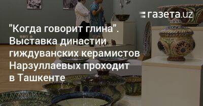 «Когда говорит глина». Выставка династии гиждуванских керамистов Нарзуллаевых проходит в Ташкенте - gazeta.uz - Узбекистан - Ташкент