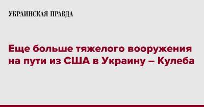 Дмитрий Кулеба - Энтони Блинкеный - Еще больше тяжелого вооружения на пути из США в Украину – Кулеба - pravda.com.ua - США - Украина