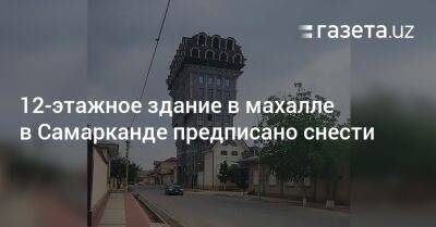 12-этажное здание в махалле в Самарканде предписано снести - gazeta.uz - Узбекистан