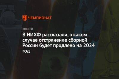 В ИИХФ рассказали, в каком случае отстранение сборной России будет продлено на 2024 год - championat.com - Россия - Белоруссия - Финляндия - Латвия