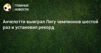 Карло Анчелотти - Анчелотти выиграл Лигу чемпионов шестой раз и установил рекорд - bombardir.ru - Англия