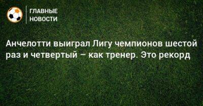 Карло Анчелотти - Анчелотти выиграл Лигу чемпионов шестой раз и четвертый – как тренер. Это рекорд - bombardir.ru - Англия