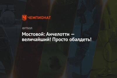 Александр Мостовой - Карло Анчелотти - Илья Никульников - Мостовой: Анчелотти — величайший! Просто обалдеть! - championat.com - Россия