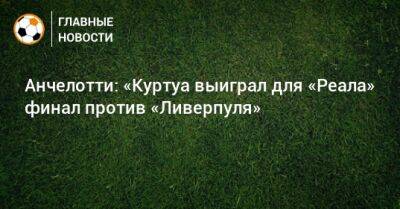 Карло Анчелотти - Анчелотти: «Куртуа выиграл для «Реала» финал против «Ливерпуля» - bombardir.ru - Англия