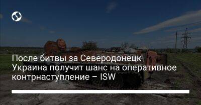 После битвы за Северодонецк Украина получит шанс на оперативное контрнаступление – ISW - liga.net - Москва - Россия - Украина - Луганская обл. - Северодонецк