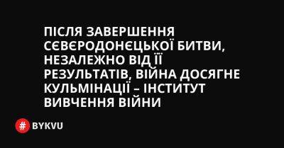 Після завершення Сєвєродонєцької битви, незалежно від її результатів, війна досягне кульмінації – Інститут вивчення війни - bykvu.com - Украина - місто Москва - місто Сєвєродонецьк - Twitter