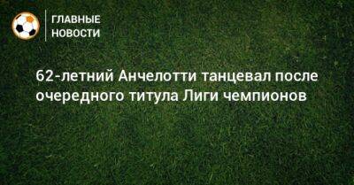 Карло Анчелотти - 62-летний Анчелотти танцевал после очередного титула Лиги чемпионов - bombardir.ru - Англия