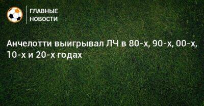 Карло Анчелотти - Анчелотти выигрывал ЛЧ в 80-х, 90-х, 00-х, 10-х и 20-х годах - bombardir.ru - Англия