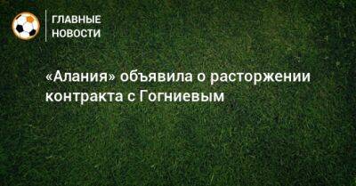 Спартак Гогниев - «Алания» объявила о расторжении контракта с Гогниевым - bombardir.ru - Англия - респ. Алания