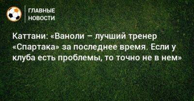 Паоло Ваноль - Каттани: «Ваноли – лучший тренер «Спартака» за последнее время. Если у клуба есть проблемы, то точно не в нем» - bombardir.ru