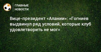 Спартак Гогниев - Вице-президент «Алании»: «Гогниев выдвинул ряд условий, которые клуб удовлетворить не мог» - bombardir.ru - респ. Алания