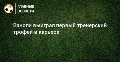 Антонио Конт - Паоло Ваноль - Ваноли выиграл первый тренерский трофей в карьере - bombardir.ru - Россия - Италия