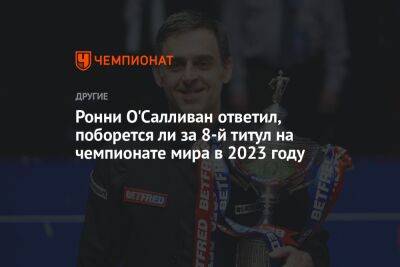 Ронни Осалливан - Ронни О'Салливан ответил, поборется ли за 8-й титул на чемпионате мира в 2023 году - championat.com - Англия - Шотландия