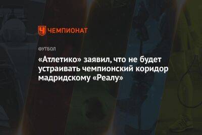 Карло Анчелотти - «Атлетико» заявил, что не будет устраивать чемпионский коридор мадридскому «Реалу» - championat.com - Испания - Мадрид