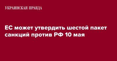 Жозеп Боррель - ЕС может утвердить шестой пакет санкций против РФ 10 мая - pravda.com.ua - Россия - Reuters
