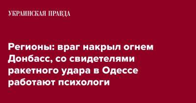 Регионы: враг накрыл огнем Донбасс, со свидетелями ракетного удара в Одессе работают психологи - pravda.com.ua - Украина - Запорожская обл. - Ивано-Франковская обл. - Одесса - Хмельницкая обл. - Винницкая обл. - Тернопольская обл. - Черновицкая обл. - Львовская обл.