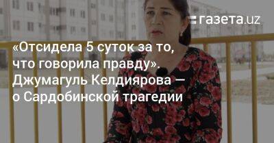 «Отсидела 5 суток за то, что говорила правду». Джумагуль Келдиярова — о Сардобинской трагедии - gazeta.uz - Узбекистан - Ташкент