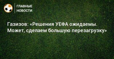 Шамиль Газизов - Газизов: «Решения УЕФА ожидаемы. Может, сделаем большую перезагрузку» - bombardir.ru
