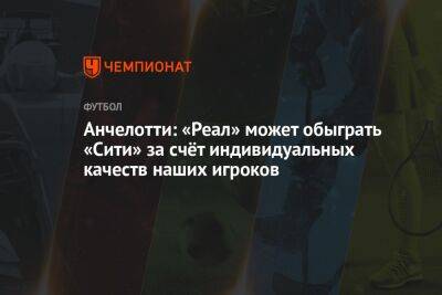 Карло Анчелотти - Анчелотти: «Реал» может обыграть «Сити» за счёт индивидуальных качеств наших игроков - championat.com - Мадрид