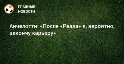 Карло Анчелотти - Анчелотти: «После «Реала» я, вероятно, закончу карьеру» - bombardir.ru - Канада