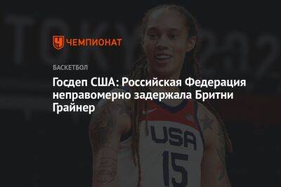 Госдеп США: Российская Федерация неправомерно задержала Бритни Грайнер - championat.com - Россия - США