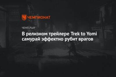 В релизном трейлере Trek to Yomi самурай эффектно рубит врагов - championat.com - Япония