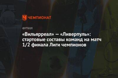 «Вильярреал» — «Ливерпуль»: стартовые составы команд на матч 1/2 финала Лиги чемпионов - championat.com - Испания