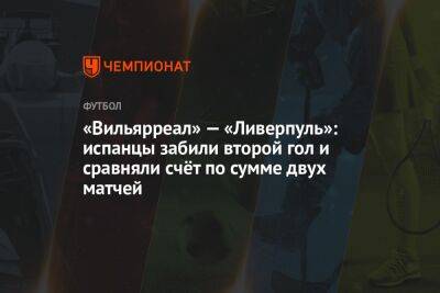 Ян Де-Врис - «Вильярреал» — «Ливерпуль»: испанцы забили второй гол и сравняли счёт по сумме двух матчей - championat.com - Испания